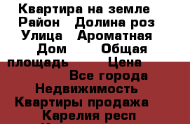 Квартира на земле  › Район ­ Долина роз › Улица ­ Ароматная › Дом ­ 2 › Общая площадь ­ 40 › Цена ­ 3 000 000 - Все города Недвижимость » Квартиры продажа   . Карелия респ.,Костомукша г.